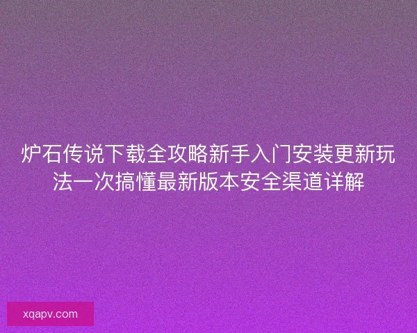 炉石传说下载全攻略新手入门安装更新玩法一次搞懂最新版本安全渠道详解
