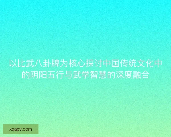 以比武八卦牌为核心探讨中国传统文化中的阴阳五行与武学智慧的深度融合