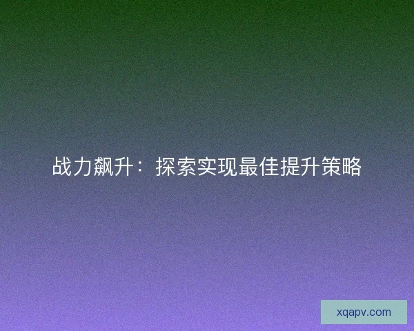 战力飙升：探索实现最佳提升策略