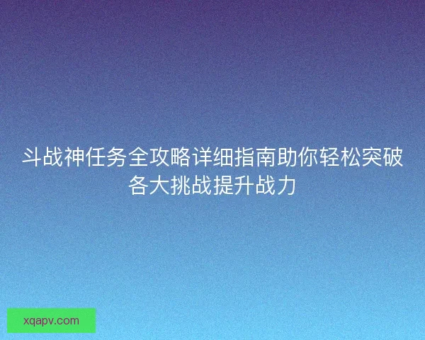 斗战神任务全攻略详细指南助你轻松突破各大挑战提升战力