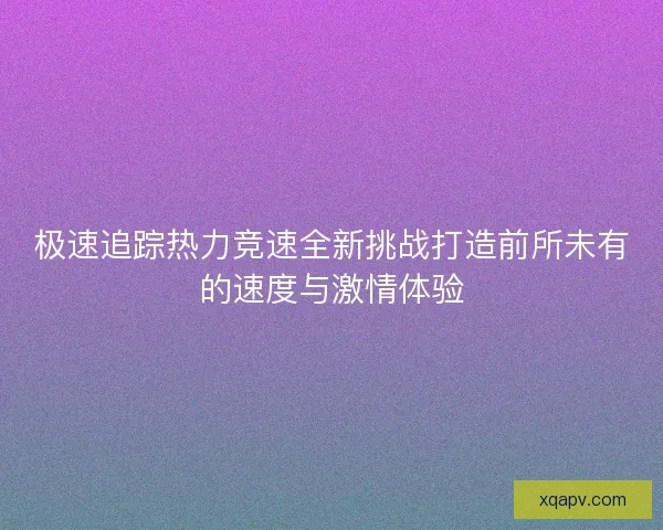极速追踪热力竞速全新挑战打造前所未有的速度与激情体验