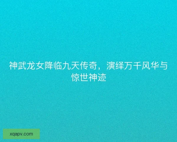 神武龙女降临九天传奇，演绎万千风华与惊世神迹
