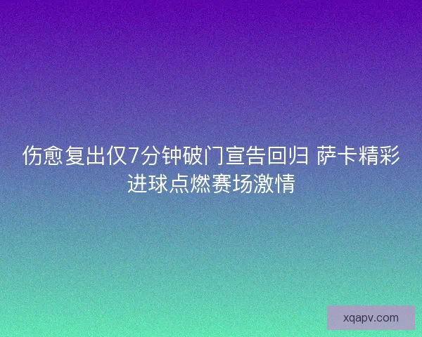 伤愈复出仅7分钟破门宣告回归 萨卡精彩进球点燃赛场激情