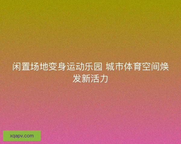 闲置场地变身运动乐园 城市体育空间焕发新活力