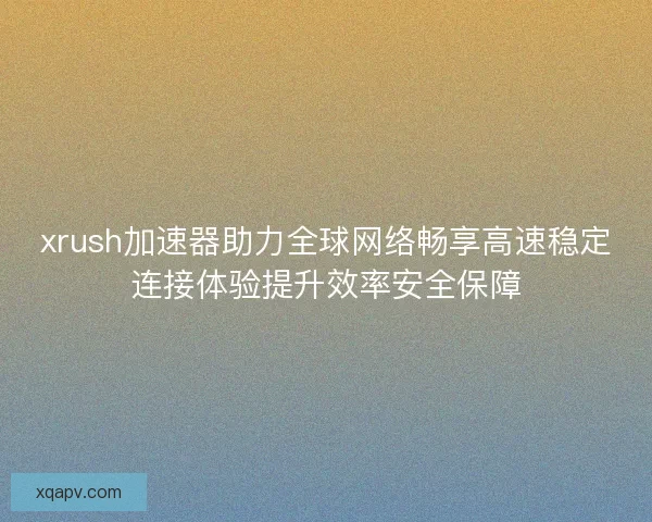 xrush加速器助力全球网络畅享高速稳定连接体验提升效率安全保障